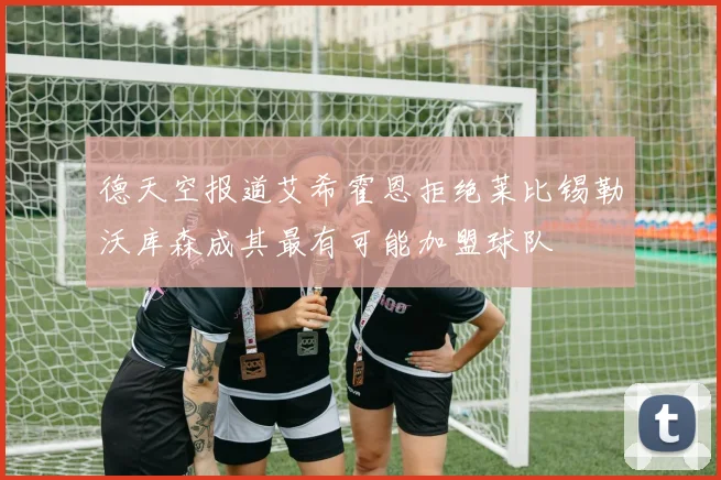 德天空报道艾希霍恩拒绝莱比锡勒沃库森成其最有可能加盟球队