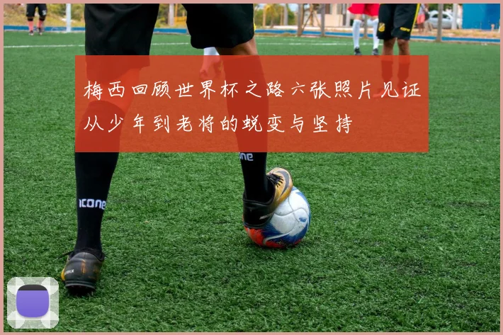 梅西回顾世界杯之路六张照片见证从少年到老将的蜕变与坚持