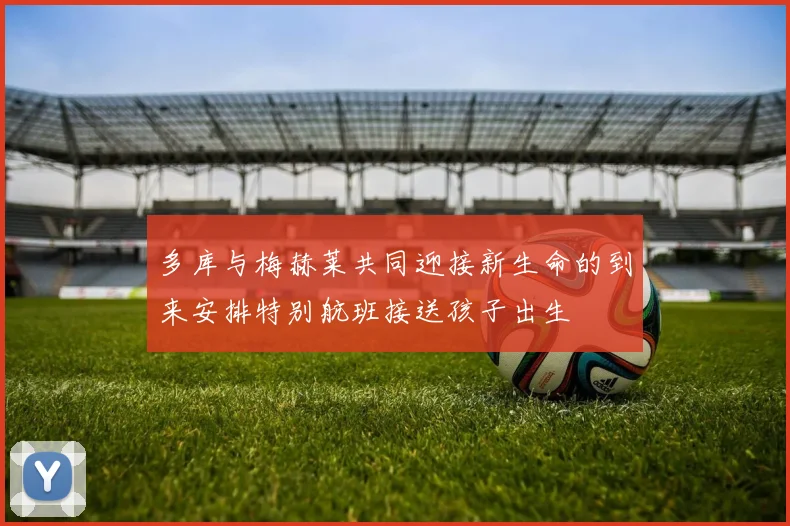 多库与梅赫莱共同迎接新生命的到来安排特别航班接送孩子出生