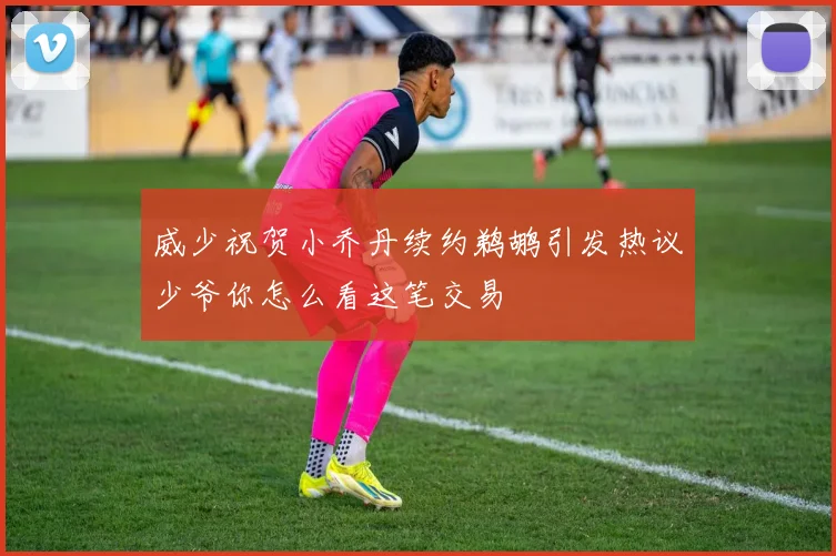 威少祝贺小乔丹续约鹈鹕引发热议少爷你怎么看这笔交易