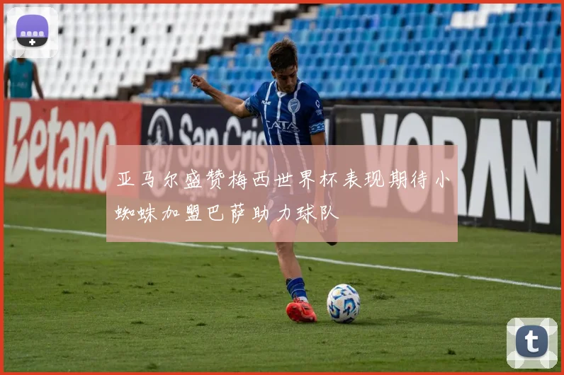 亚马尔盛赞梅西世界杯表现期待小蜘蛛加盟巴萨助力球队