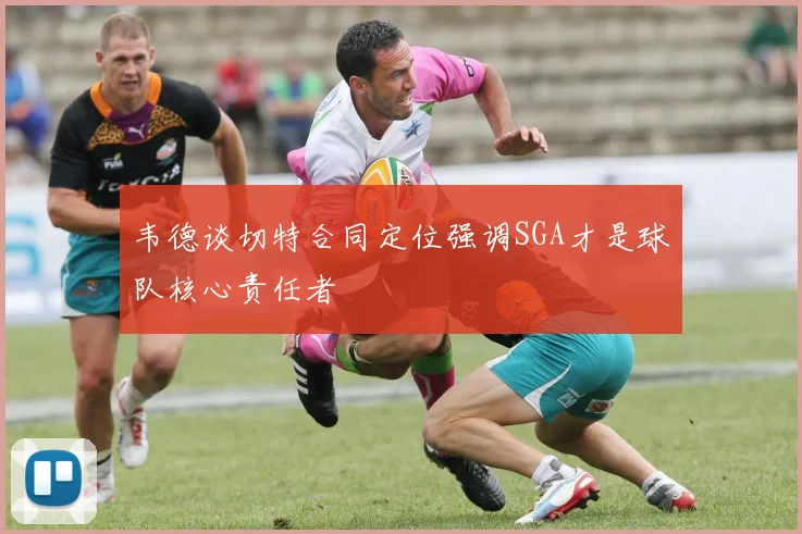 韦德谈切特合同定位强调SGA才是球队核心责任者
