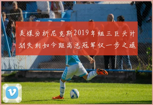 美媒分析尼克斯2019年组三巨头计划失利如今距离总冠军仅一步之遥