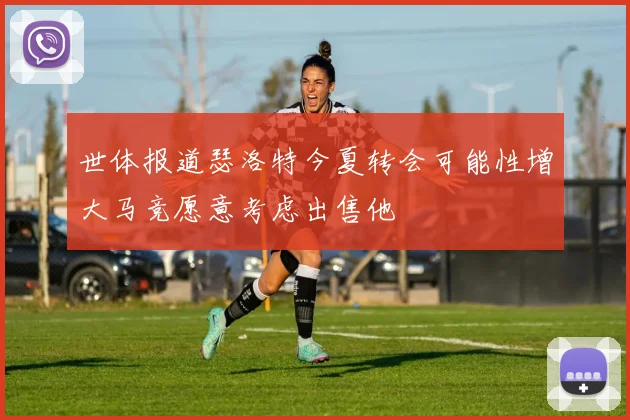 世体报道瑟洛特今夏转会可能性增大马竞愿意考虑出售他